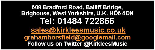 Text Box: 609 Bradford Road, Bailiff Bridge, Brighouse, West Yorkshire, U.K. HD6 4DNTel: 01484 722855 sales@kirkleesmusic.co.ukgrahamhorsfield@googlemail.comFollow us on Twitter @KirkleesMusic